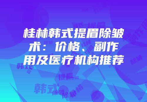 桂林韩式提眉除皱术：价格、副作用及医疗机构推荐