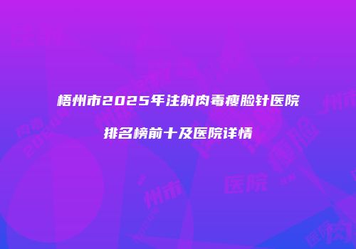 梧州市2025年注射肉毒瘦脸针医院排名榜前十及医院详情