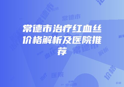 常德市治疗红血丝价格解析及医院推荐