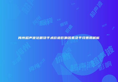 梅州超声波祛眼袋手术价格影响因素及平均费用解析
