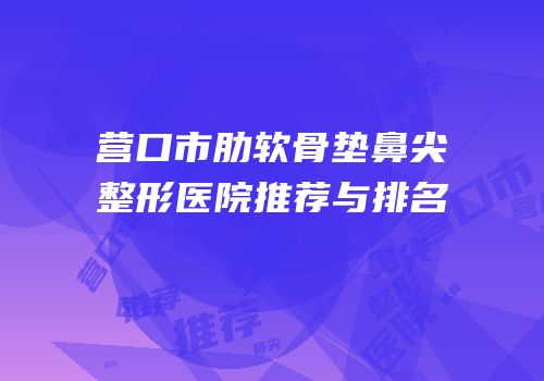 营口市肋软骨垫鼻尖整形医院推荐与排名