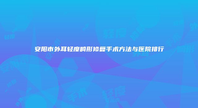 安阳市外耳轻度畸形修复手术方法与医院排行