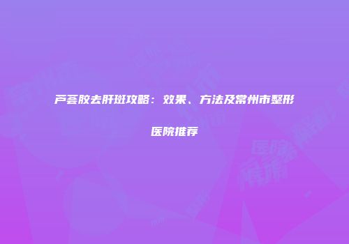 芦荟胶去肝斑攻略：效果、方法及常州市整形医院推荐