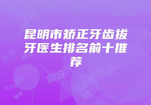 昆明市矫正牙齿拔牙医生排名前十推荐
