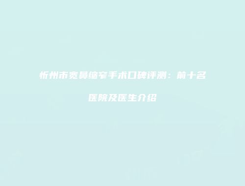 忻州市宽鼻缩窄手术口碑评测：前十名医院及医生介绍