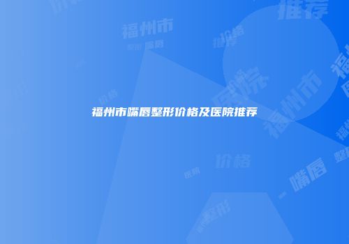 福州市嘴唇整形价格及医院推荐