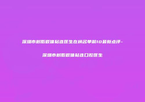 深圳市树脂嵌体粘连医生在榜名单前10最新点评-深圳市树脂嵌体粘连口腔医生
