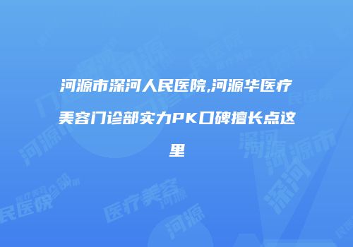 河源市深河人民医院,河源华医疗美容门诊部实力PK口碑擅长点这里