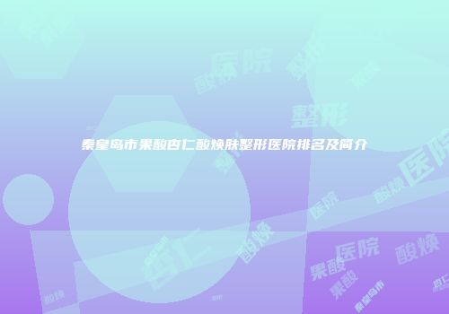秦皇岛市果酸杏仁酸焕肤整形医院排名及简介