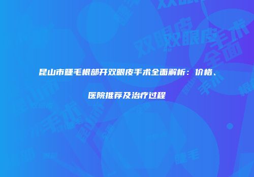 昆山市睫毛根部开双眼皮手术全面解析：价格、医院推荐及治疗过程