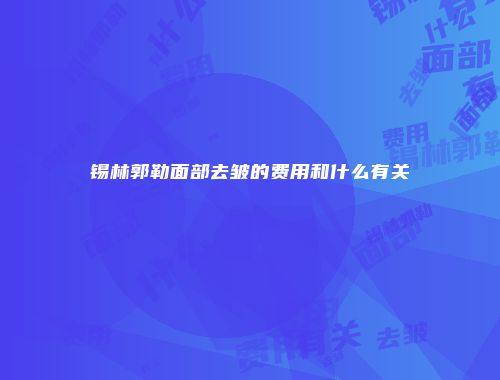 锡林郭勒面部去皱的费用和什么有关