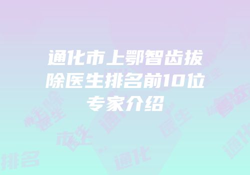 通化市上鄂智齿拔除医生排名前10位专家介绍