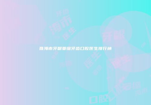 珠海市牙龈萎缩牙齿口腔医生排行榜