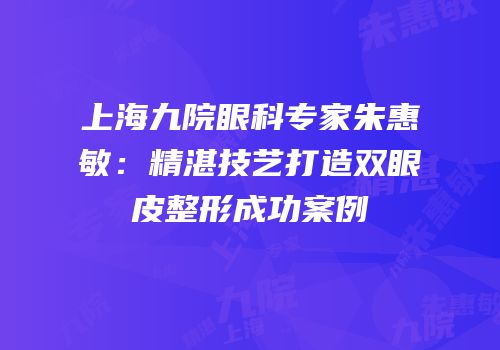 上海九院眼科专家朱惠敏：精湛技艺打造双眼皮整形成功案例