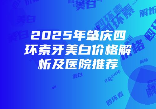 2025年肇庆四环素牙美白价格解析及医院推荐