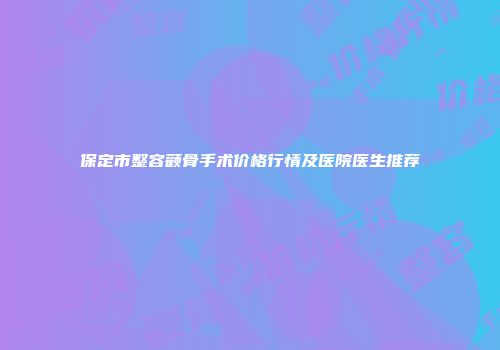 保定市整容颧骨手术价格行情及医院医生推荐