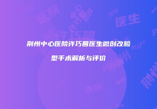 荆州中心医院许巧圆医生微创改脸型手术解析与评价