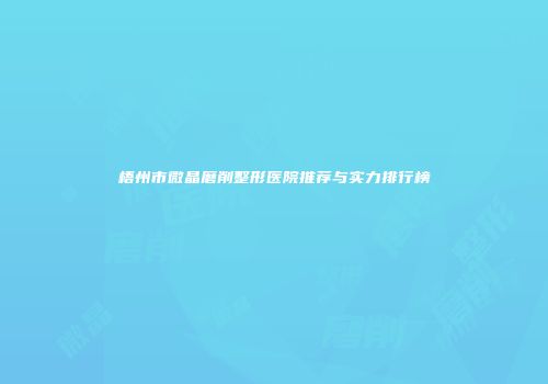 梧州市微晶磨削整形医院推荐与实力排行榜