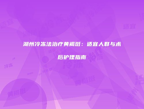 湖州冷冻法治疗黄褐斑：适宜人群与术后护理指南