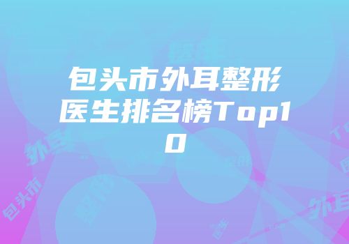 包头市外耳整形医生排名榜Top10