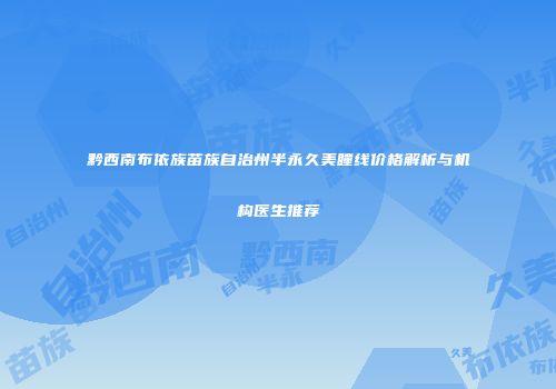 黔西南布依族苗族自治州半永久美瞳线价格解析与机构医生推荐