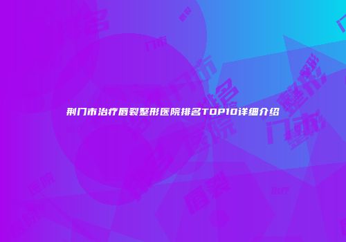 荆门市治疗唇裂整形医院排名TOP10详细介绍