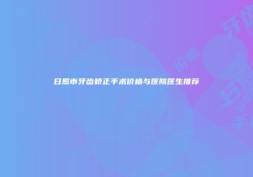 日照市牙齿矫正手术价格与医院医生推荐