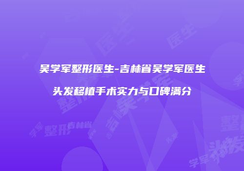 吴学军整形医生-吉林省吴学军医生头发移植手术实力与口碑满分
