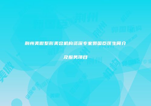 荆州美傲整形美容机构资深专家郭国臣医生简介及服务项目