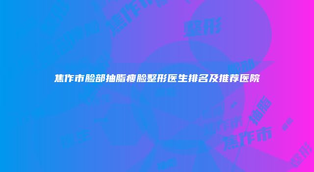 焦作市脸部抽脂瘦脸整形医生排名及推荐医院