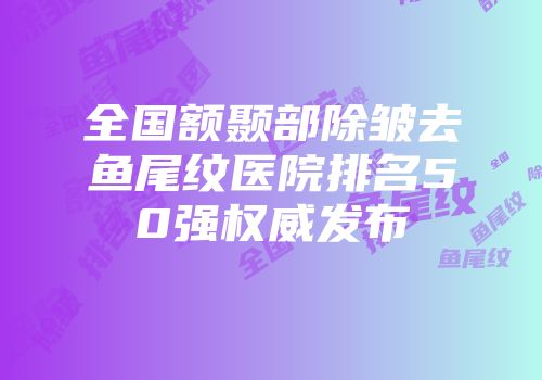全国额颞部除皱去鱼尾纹医院排名50强权威发布
