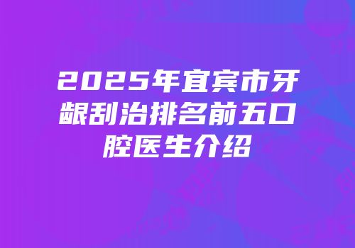 2025年宜宾市牙龈刮治排名前五口腔医生介绍