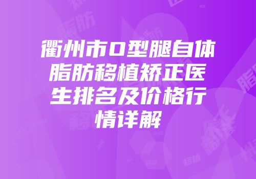 衢州市O型腿自体脂肪移植矫正医生排名及价格行情详解