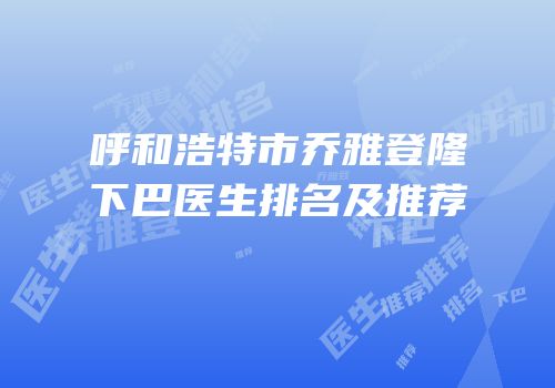 呼和浩特市乔雅登隆下巴医生排名及推荐
