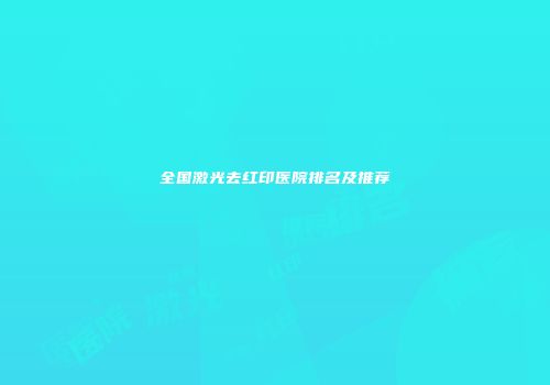 全国激光去红印医院排名及推荐