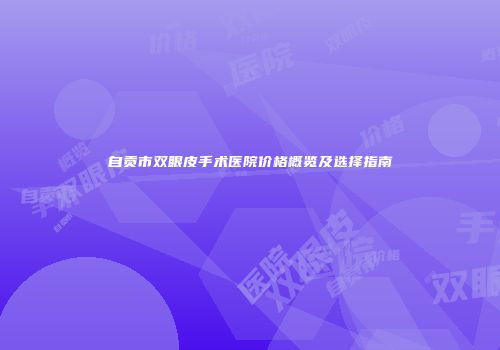 自贡市双眼皮手术医院价格概览及选择指南
