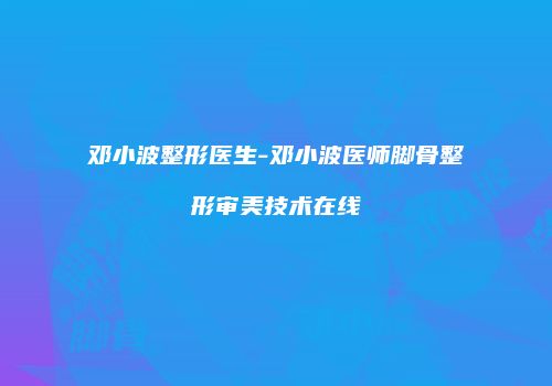 邓小波整形医生-邓小波医师脚骨整形审美技术在线