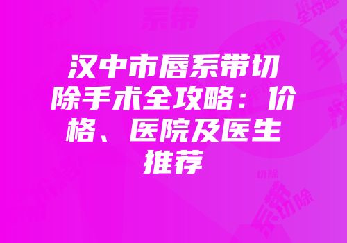 汉中市唇系带切除手术全攻略：价格、医院及医生推荐