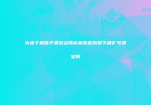 大连千和医疗美容诊所价格表医院附下颌扩弓器案例