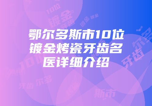 鄂尔多斯市10位镀金烤瓷牙齿名医详细介绍