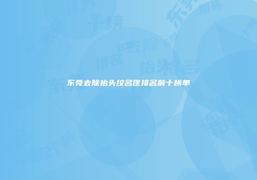 东莞去除抬头纹名医排名前十榜单