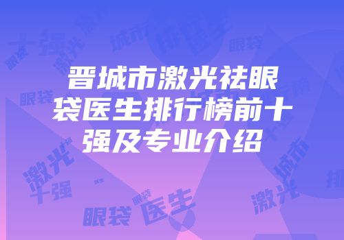 晋城市激光祛眼袋医生排行榜前十强及专业介绍