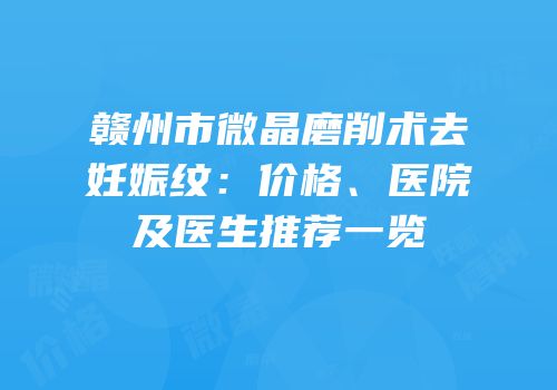 赣州市微晶磨削术去妊娠纹：价格、医院及医生推荐一览