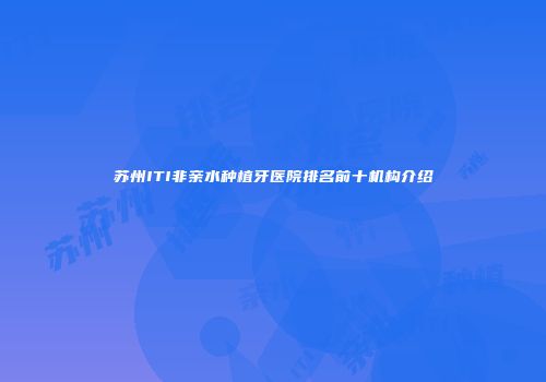 苏州ITI非亲水种植牙医院排名前十机构介绍