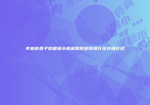 孝感市鼻子修复缩小鼻翼整形医院排行及详情介绍