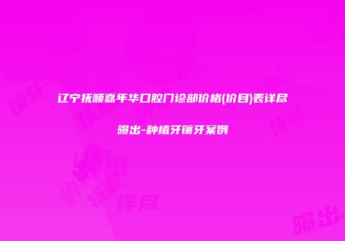 辽宁抚顺嘉年华口腔门诊部价格(价目)表详尽曝出-种植牙镶牙案例