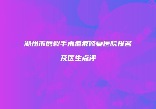 湖州市唇裂手术疤痕修复医院排名及医生点评