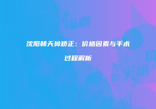 沈阳朝天鼻矫正：价格因素与手术过程解析