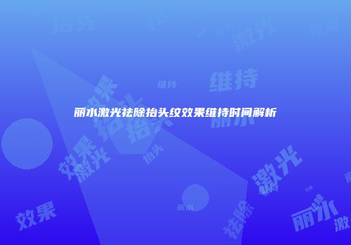 丽水激光祛除抬头纹效果维持时间解析