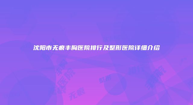 沈阳市无痕丰胸医院排行及整形医院详细介绍